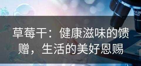 草莓干：健康滋味的馈赠，生活的美好恩赐